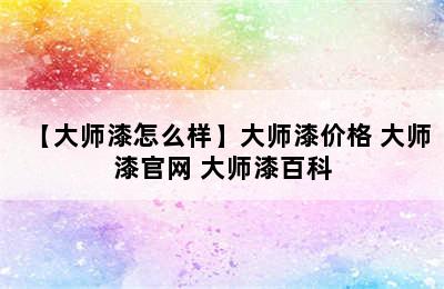 【大师漆怎么样】大师漆价格 大师漆官网 大师漆百科